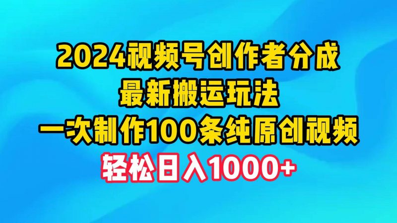 2024视频号创作者分成，最新搬运玩法，一次制作100条纯原创视频，日入1000+网赚项目-副业赚钱-互联网创业-资源整合小白项目资源网