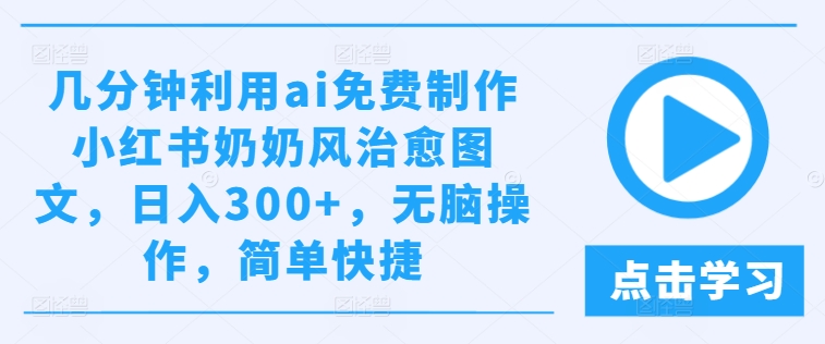 几分钟利用ai免费制作小红书奶奶风治愈图文，日入300+，无脑操作，简单快捷【揭秘】网赚项目-副业赚钱-互联网创业-资源整合小白项目资源网