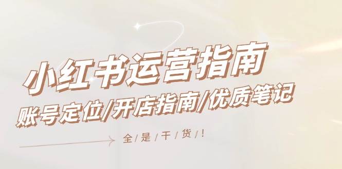 小红书运营指南，账号定位/开店指南/优质笔记/没有套路，全是经验网赚项目-副业赚钱-互联网创业-资源整合小白项目资源网