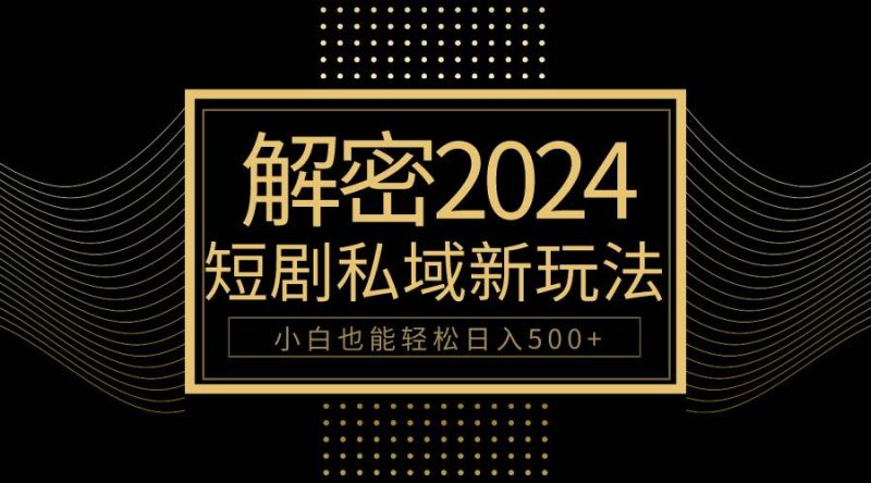 10分钟教会你2024玩转短剧私域变现,小白也能轻松日入500+网赚项目-副业赚钱-互联网创业-资源整合小白项目资源网
