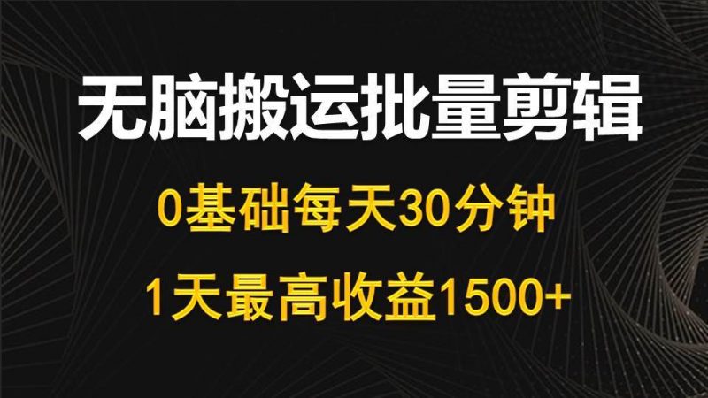 每天30分钟,0基础无脑搬运批量剪辑,1天最高收益1500+网赚项目-副业赚钱-互联网创业-资源整合小白项目资源网