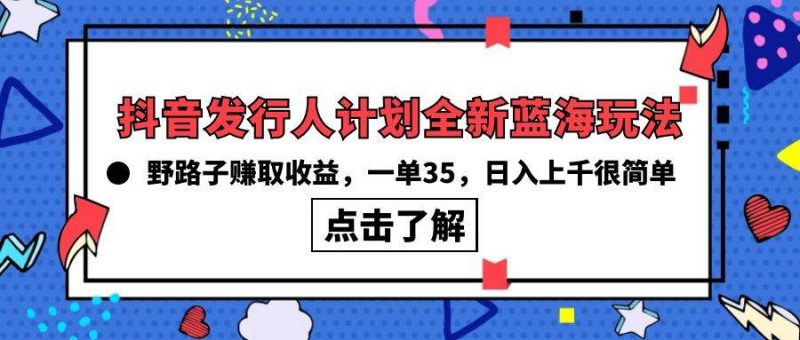 抖音发行人计划全新蓝海玩法,野路子赚取收益,一单35,日入上千很简单!网赚项目-副业赚钱-互联网创业-资源整合小白项目资源网