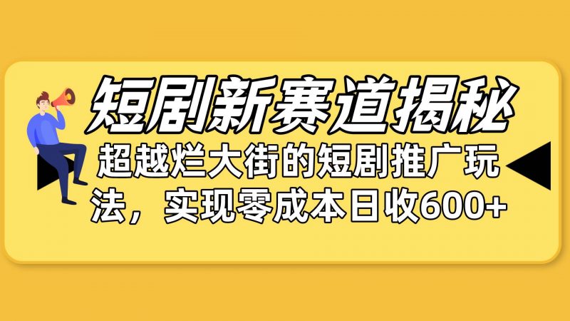 短剧新赛道揭秘：如何弯道超车，超越烂大街的短剧推广玩法，实现零成本...网赚项目-副业赚钱-互联网创业-资源整合小白项目资源网