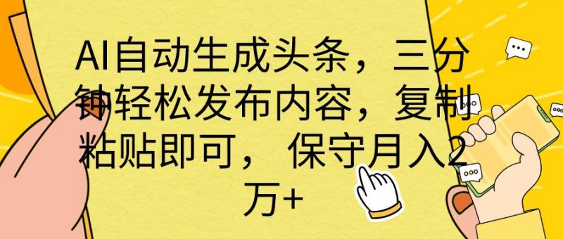  AI自动生成头条，三分钟轻松发布内容，复制粘贴即可， 保底月入2万+网赚项目-副业赚钱-互联网创业-资源整合小白项目资源网