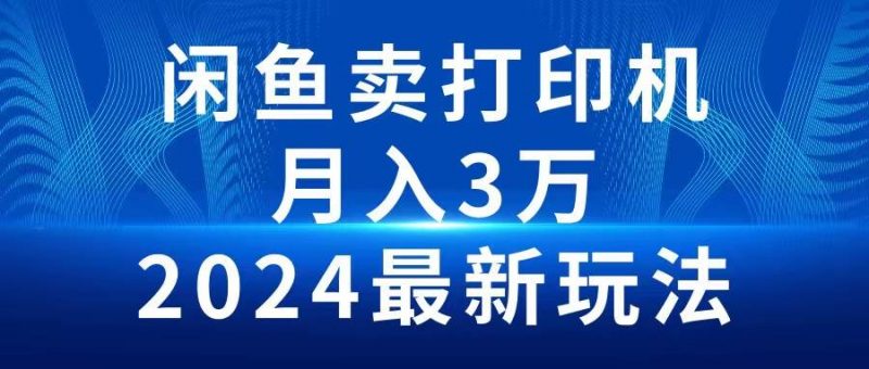 2024闲鱼卖打印机,月入3万2024最新玩法网赚项目-副业赚钱-互联网创业-资源整合小白项目资源网