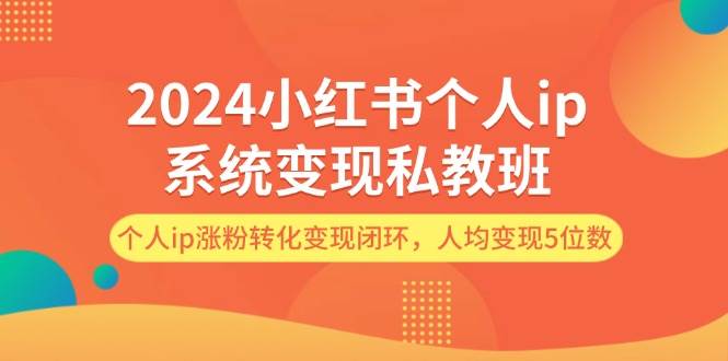 2024小红书个人ip系统变现私教班,个人ip涨粉转化变现闭环,人均变现5位数网赚项目-副业赚钱-互联网创业-资源整合小白项目资源网