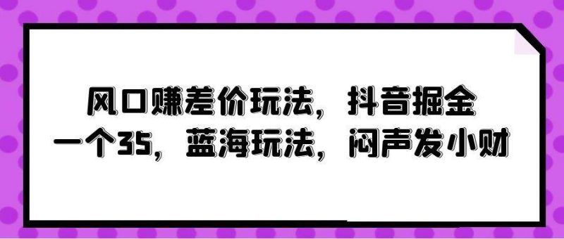 风口赚差价玩法,抖音掘金,一个35,蓝海玩法,闷声发小财网赚项目-副业赚钱-互联网创业-资源整合小白项目资源网