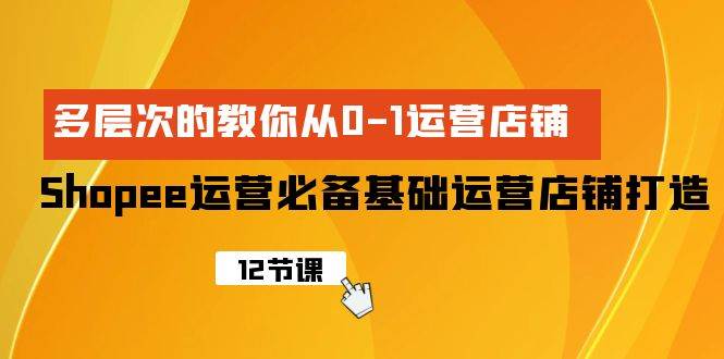 Shopee-运营必备基础运营店铺打造,多层次的教你从0-1运营店铺网赚项目-副业赚钱-互联网创业-资源整合小白项目资源网