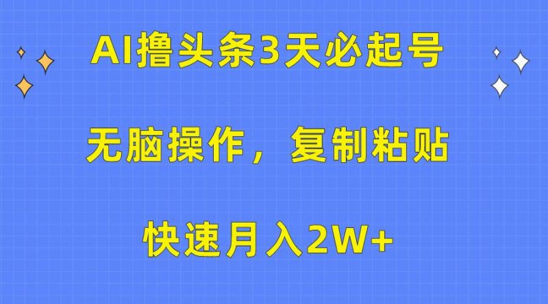 AI撸头条3天必起号，无脑操作3分钟1条，复制粘贴快速月入2W+网赚项目-副业赚钱-互联网创业-资源整合小白项目资源网